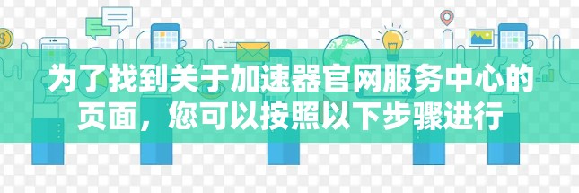 为了找到关于加速器官网服务中心的页面，您可以按照以下步骤进行