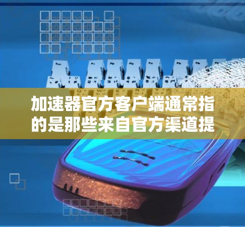 加速器官方客户端通常指的是那些来自官方渠道提供的加速下载工具或应用。这些工具通常具有以下特点