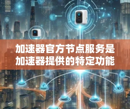 加速器官方节点服务是加速器提供的特定功能,用于优化加速过程。以下是使用官方节点服务的关键步骤和信息