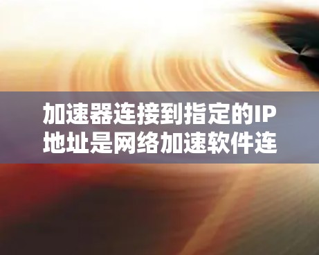 加速器连接到指定的IP地址是网络加速软件连接网络的步骤之一。以下是一步步的指南