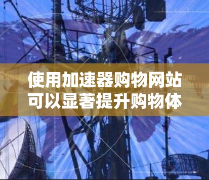 使用加速器购物网站可以显著提升购物体验,以下是详细的步骤指南