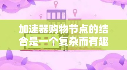 加速器购物节点的结合是一个复杂而有趣的概念，它将网络加速和网络购买结合起来，通过某种方式将购物节点上的网络设备连接到加速器上，从而实现更快的网络连接。以下是对此问题的详细分析和总结