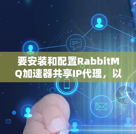 要安装和配置RabbitMQ加速器共享IP代理,以下是详细的步骤指南