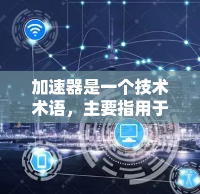 加速器是一个技术术语,主要指用于提高程序运行速度、优化资源利用率并减少资源消耗的工具。它在多个领域中广泛应用,包括视频编辑、游戏开发、图形处理和网络传输等。以下是对加速器功能的详细介绍