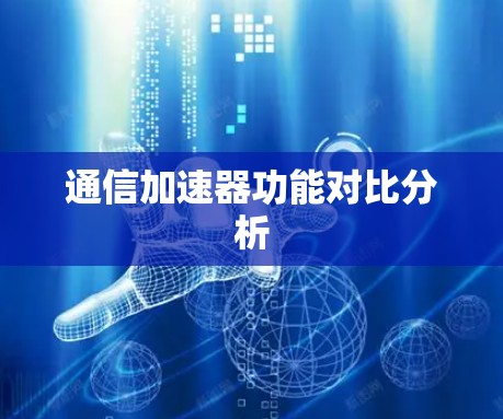 通信加速器功能对比分析