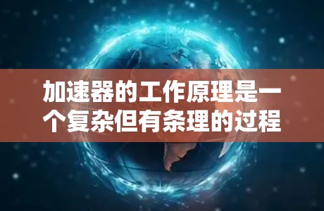 加速器的工作原理是一个复杂但有条理的过程,主要依赖于电场和磁场的相互作用来加速带电粒子。以下是加速器原理的详细解释