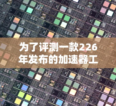 为了评测一款226年发布的加速器工具,我将从以下几个方面进行分析