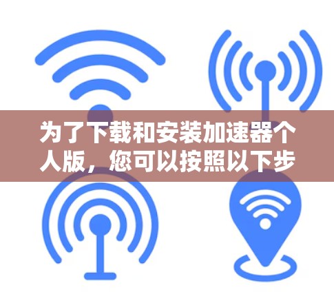 为了下载和安装加速器个人版，您可以按照以下步骤进行