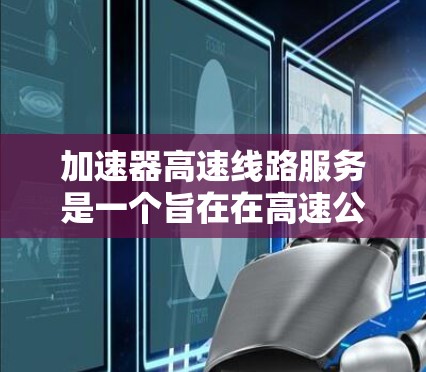 加速器高速线路服务是一个旨在在高速公路上提升车辆行驶效率和安全性的服务项目。以下是对该概念的分步解释