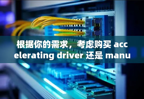 根据你的需求，考虑购买 accelerating driver 还是 manual 的汽车，需要综合考虑外观、内饰、动力、操控性和预算等因素。以下是对两种车型的详细比较