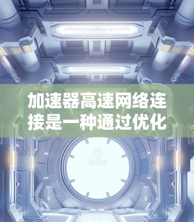 加速器高速网络连接是一种通过优化网络设置来提升数据传输速度的技术，帮助用户更好地管理网络资源，提高用户体验。以下是详细的总结