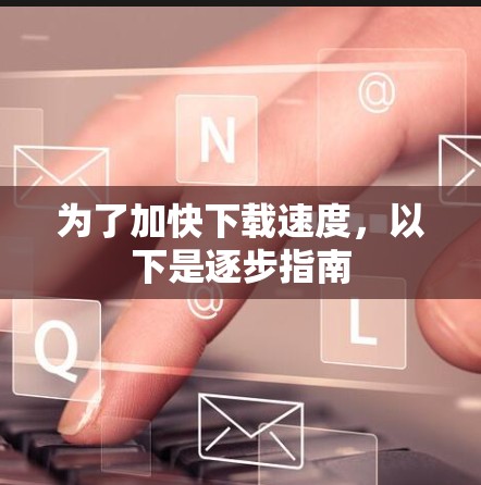 为了加快下载速度，以下是逐步指南