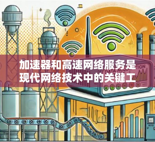 加速器和高速网络服务是现代网络技术中的关键工具，用于提升数据传输速度和网络稳定性。以下是对这些工具的详细总结和应用