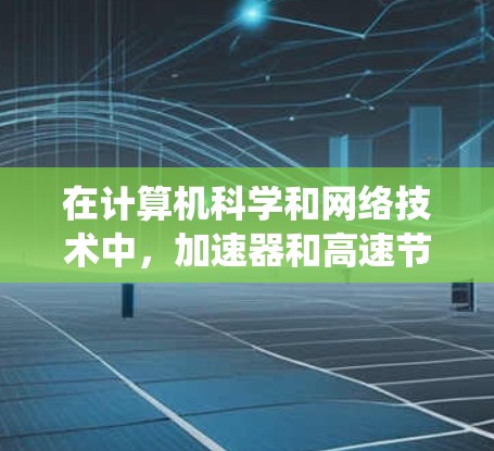 在计算机科学和网络技术中，加速器和高速节点列表是两个关键概念，它们在提升系统性能方面发挥着重要作用。以下是它们的详细解释