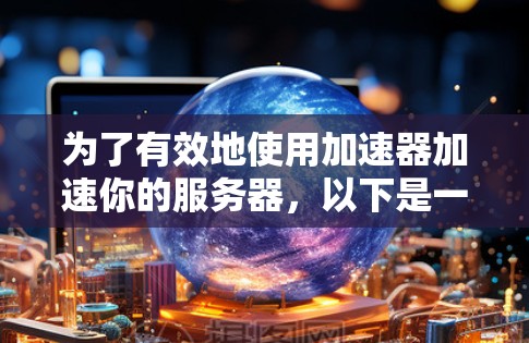 为了有效地使用加速器加速你的服务器,以下是一个有条理的步骤指南