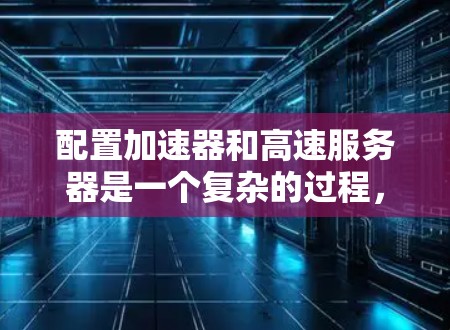 配置加速器和高速服务器是一个复杂的过程,涉及多个步骤和参数。以下是一个分步指南,帮助你完成这一任务