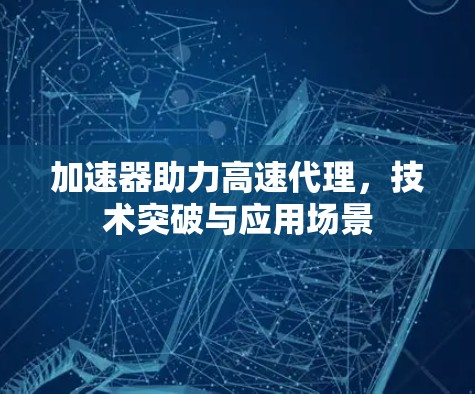 加速器助力高速代理,技术突破与应用场景