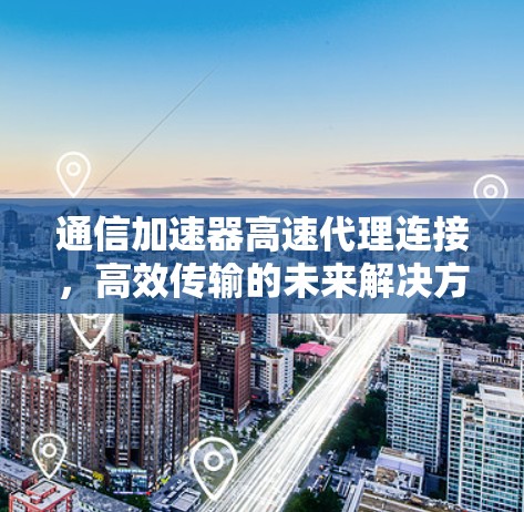 通信加速器高速代理连接，高效传输的未来解决方案