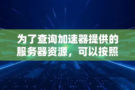 为了查询加速器提供的服务器资源,可以按照以下步骤进行