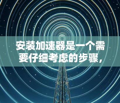 安装加速器是一个需要仔细考虑的步骤，以下是一步步的指南，帮助你高效地安装和使用加速器