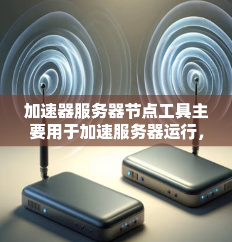 加速器服务器节点工具主要用于加速服务器运行,提升其性能。以下是使用该工具的步骤指南