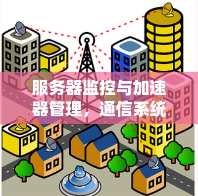 服务器监控与加速器管理,通信系统中的高效运营之道 服务器监控与加速器管理,通信系统中的高效运营之道