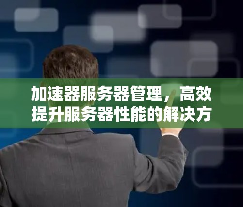 加速器服务器管理，高效提升服务器性能的解决方案