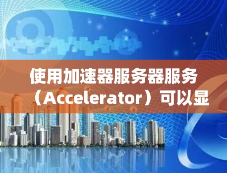 使用加速器服务器服务（Accelerator）可以显著提高Java和JavaScript项目的速度，特别是在需要频繁启动和使用这些语言的项目中。以下是详细的步骤指南
