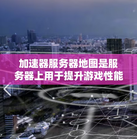 加速器服务器地图是服务器上用于提升游戏性能的加速器，这些加速器结合了图形处理单元（GPU）的计算能力，显著提升了图形处理任务的执行效率。以下是对加速器服务器地图的详细解释