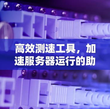 高效测速工具，加速服务器运行的助力