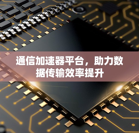 通信加速器平台，助力数据传输效率提升