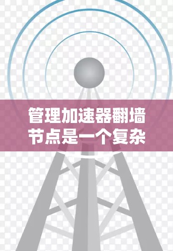 管理加速器翻墙节点是一个复杂但重要的任务，涉及多个方面，以下是一个有条理的总结