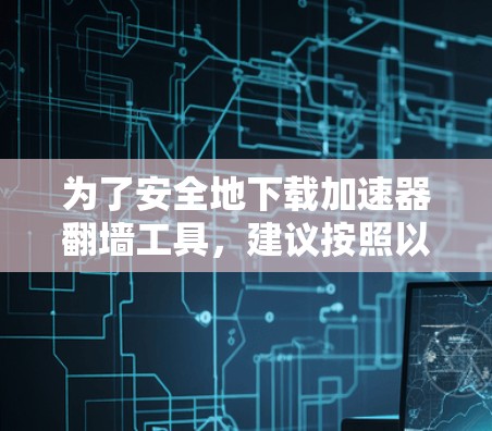 为了安全地下载加速器翻墙工具,建议按照以下步骤操作